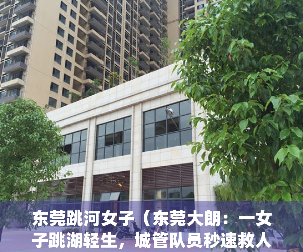 东莞跳河女子（东莞大朗：一女子跳湖轻生，城管队员秒速救人）(东莞女孩跳河)