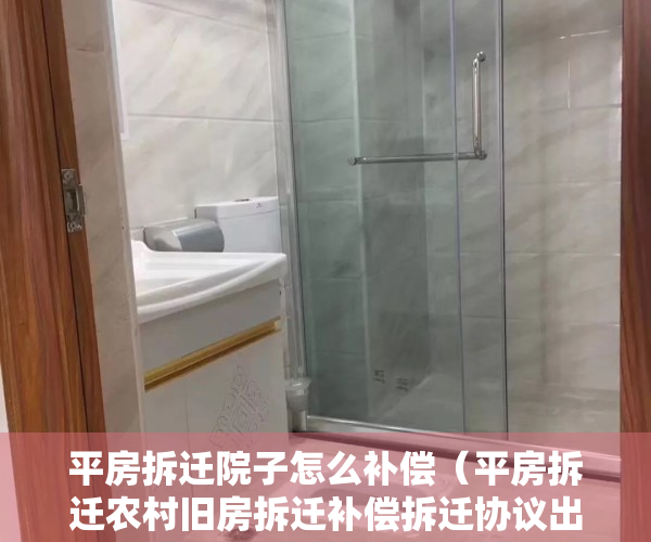 平房拆迁院子怎么补偿（平房拆迁农村旧房拆迁补偿拆迁协议出现纠纷该怎么解决？（具体案例））