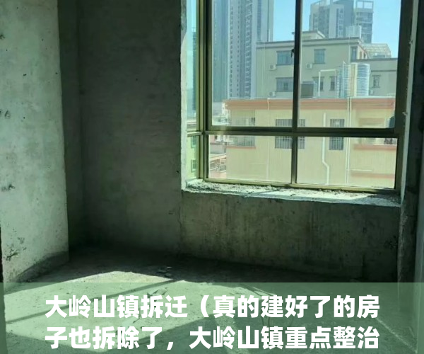 大岭山镇拆迁（真的建好了的房子也拆除了，大岭山镇重点整治“两违”）(大岭山改造)