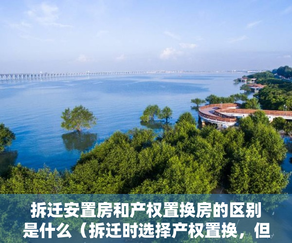 拆迁安置房和产权置换房的区别是什么（拆迁时选择产权置换，但安置房质量不合格怎么办？）