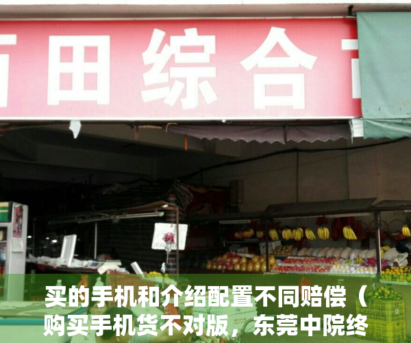 买的手机和介绍配置不同赔偿（购买手机货不对版，东莞中院终审判决“退一赔三”）