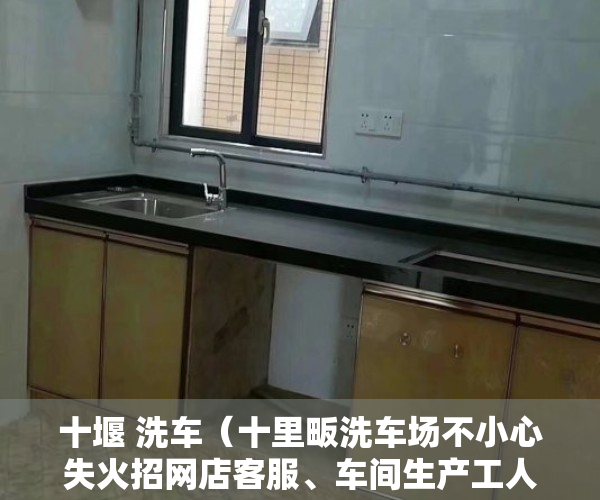 十堰 洗车（十里畈洗车场不小心失火招网店客服、车间生产工人、仓库管理员转菜场对面四列门面、干洗店求二手激光打印机）