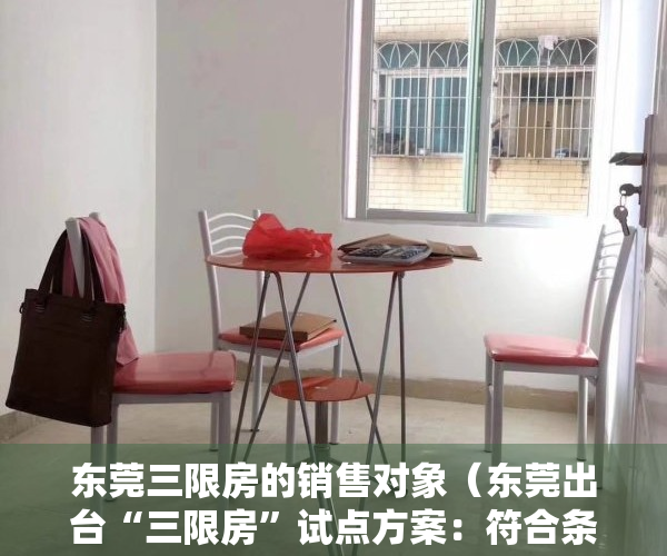 东莞三限房的销售对象（东莞出台“三限房”试点方案：符合条件可购完全产权）