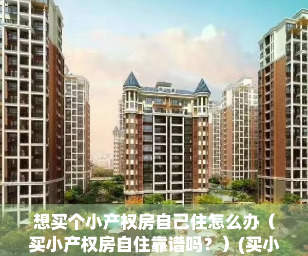 想买个小产权房自己住怎么办（买小产权房自住靠谱吗？）(买小产权自己住有保障吗?)