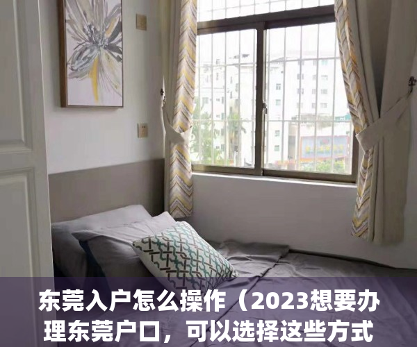 东莞入户怎么操作（2023想要办理东莞户口，可以选择这些方式入户！）(东莞怎样入户)
