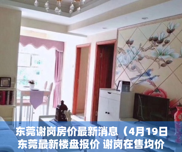 东莞谢岗房价最新消息（4月19日东莞最新楼盘报价 谢岗在售均价约16800元㎡）