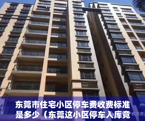 东莞市住宅小区停车费收费标准是多少（东莞这小区停车入库竟要收“买路钱”？）
