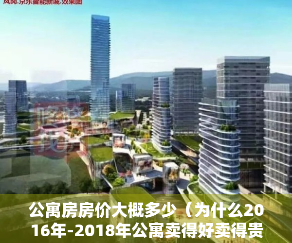 公寓房房价大概多少（为什么2016年-2018年公寓卖得好卖得贵？公寓和小产权比怎么样？）