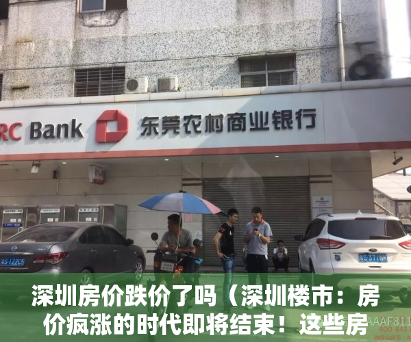 深圳房价跌价了吗（深圳楼市：房价疯涨的时代即将结束！这些房子且买且珍惜）