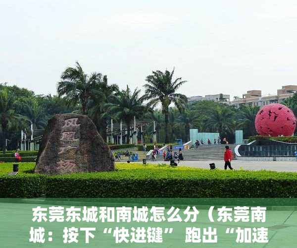 东莞东城和南城怎么分（东莞南城：按下“快进键” 跑出“加速度” 全力推动“城人产”融合发展）