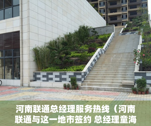 河南联通总经理服务热线（河南联通与这一地市签约 总经理童海波带着新上任副总出席）