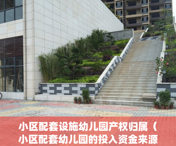 小区配套设施幼儿园产权归属（小区配套幼儿园的投入资金来源）(小区配套幼儿园的归属问题)