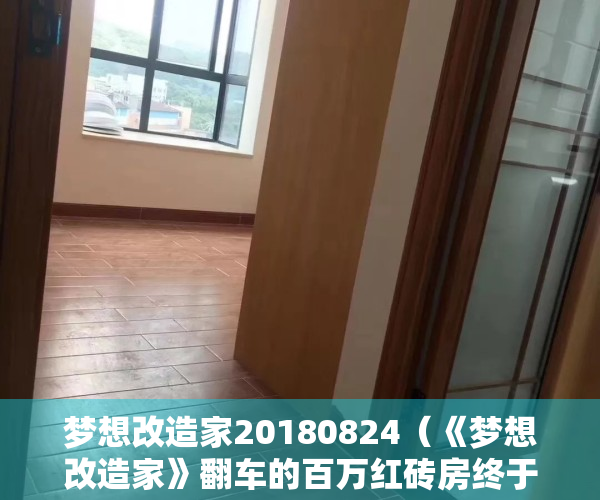 梦想改造家20180824（《梦想改造家》翻车的百万红砖房终于改造好了：总算能住人了…）