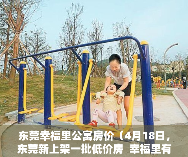 东莞幸福里公寓房价（4月18日，东莞新上架一批低价房  幸福里有好房）