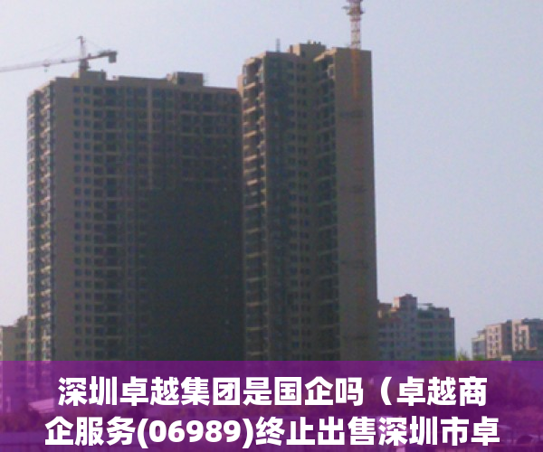 深圳卓越集团是国企吗（卓越商企服务(06989)终止出售深圳市卓投小额贷款全部股权）