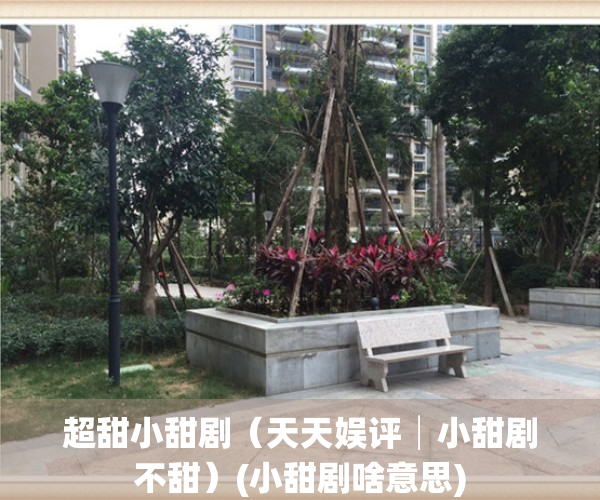 超甜小甜剧（天天娱评│小甜剧不甜）(小甜剧啥意思)