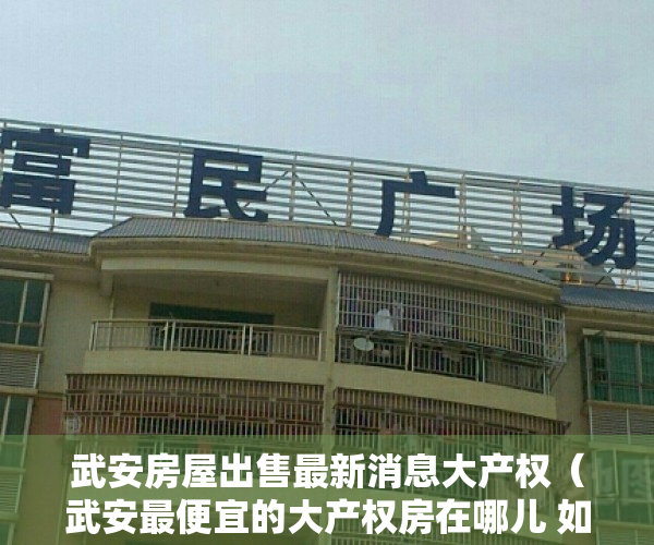 武安房屋出售最新消息大产权（武安最便宜的大产权房在哪儿 如何判断大产权房和小产权房）