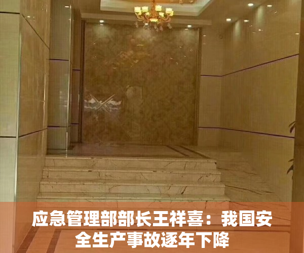 应急管理部部长王祥喜：我国安全生产事故逐年下降