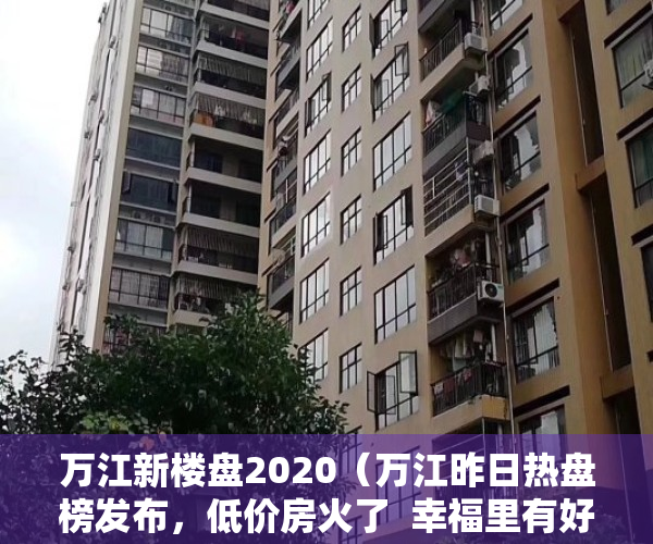 万江新楼盘2020（万江昨日热盘榜发布，低价房火了  幸福里有好房）