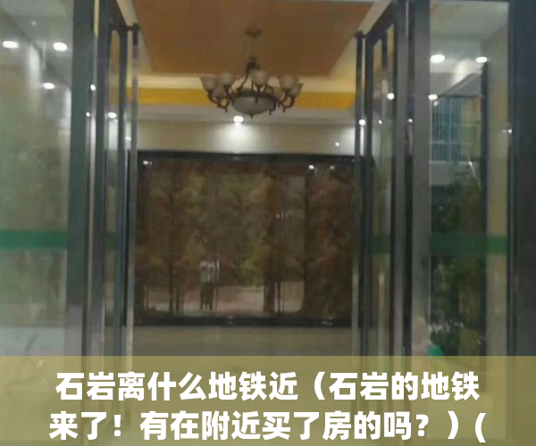 石岩离什么地铁近（石岩的地铁来了！有在附近买了房的吗？）(石岩离哪个地铁站近)