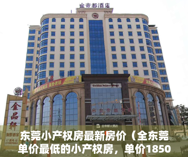 东莞小产权房最新房价（全东莞单价最低的小产权房，单价1850元平方，可以任挑任选！）
