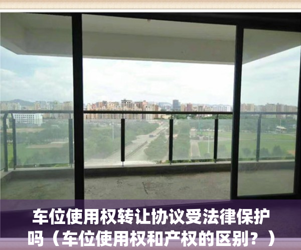 车位使用权转让协议受法律保护吗（车位使用权和产权的区别？）(车位使用权转让协议合法吗)