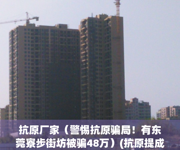 抗原厂家（警惕抗原骗局！有东莞寮步街坊被骗48万）(抗原提成过程)