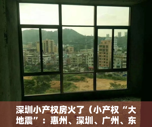 深圳小产权房火了（小产权“大地震”：惠州、深圳、广州、东莞相继大强拆！业主喊冤）