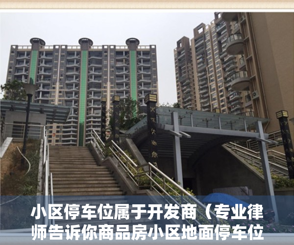 小区停车位属于开发商（专业律师告诉你商品房小区地面停车位属于开发商所有还是业主共有）