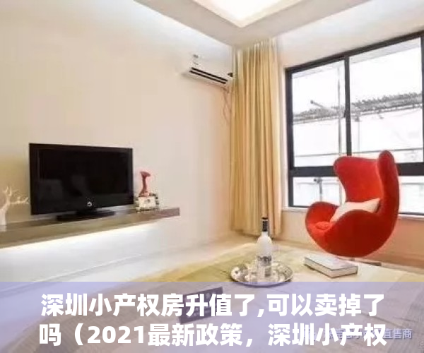 深圳小产权房升值了,可以卖掉了吗（2021最新政策，深圳小产权房不能过户-还能否交易？）