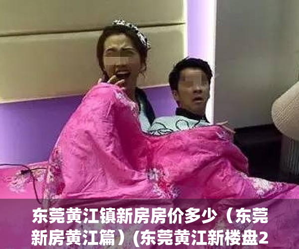 东莞黄江镇新房房价多少（东莞新房黄江篇）(东莞黄江新楼盘2020开盘)