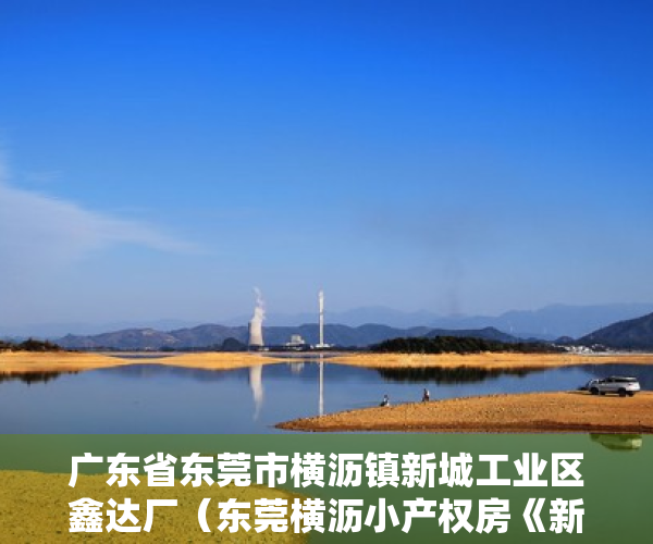 广东省东莞市横沥镇新城工业区鑫达厂（东莞横沥小产权房《新城首府》首付一成，3千多一平，首付一成，总价30多万起，买大三房）