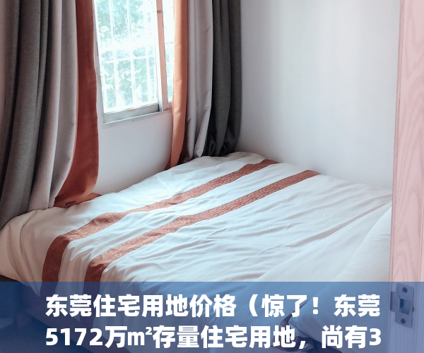 东莞住宅用地价格（惊了！东莞5172万㎡存量住宅用地，尚有3成待售）(东莞住宅区)