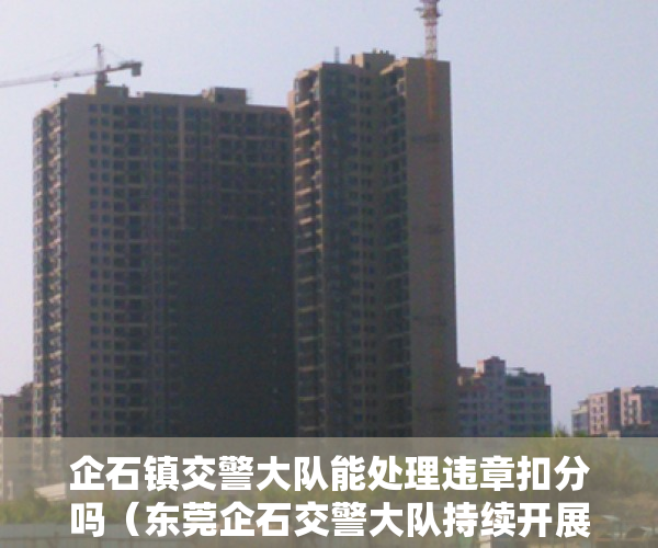 企石镇交警大队能处理违章扣分吗（东莞企石交警大队持续开展专项整治行动，查处酒驾等违法行为）