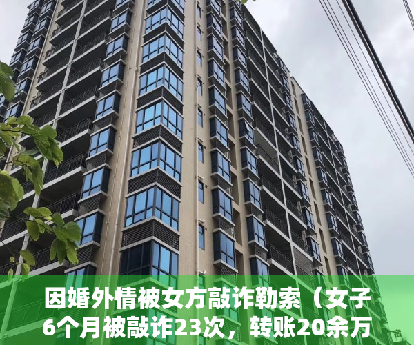 因婚外情被女方敲诈勒索（女子6个月被敲诈23次，转账20余万元！竟是婚外情人设的局）