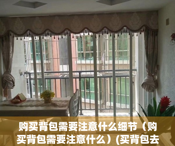 购买背包需要注意什么细节（购买背包需要注意什么）(买背包去哪买)