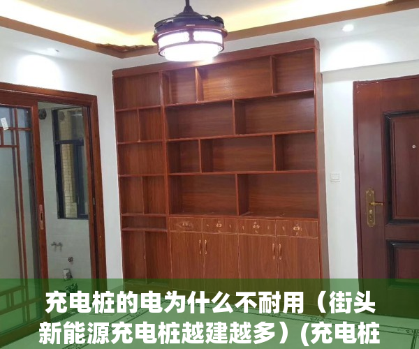 充电桩的电为什么不耐用（街头新能源充电桩越建越多）(充电桩为什么这么少)