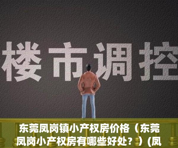 东莞凤岗镇小产权房价格（东莞凤岗小产权房有哪些好处？）(凤岗小产权房|凤岗小产权房价格)