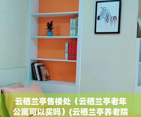 云栖兰亭售楼处（云栖兰亭老年公寓可以买吗）(云栖兰亭养老院)