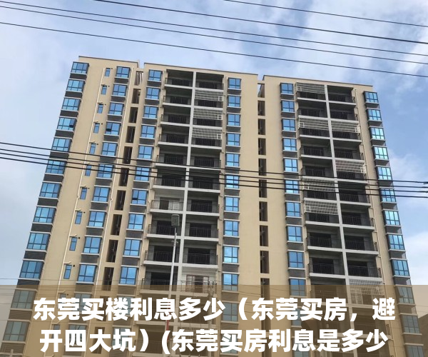东莞买楼利息多少（东莞买房，避开四大坑）(东莞买房利息是多少)