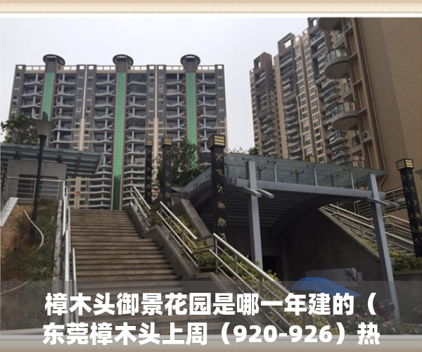 樟木头御景花园是哪一年建的（东莞樟木头上周（920-926）热搜小区榜，御景花园受用户关注度最高）