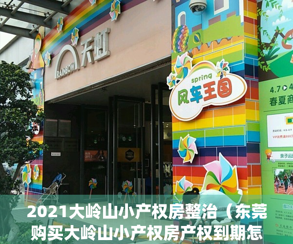 2021大岭山小产权房整治（东莞购买大岭山小产权房产权到期怎么办？）(东莞大岭山小产权房多少钱一平方)