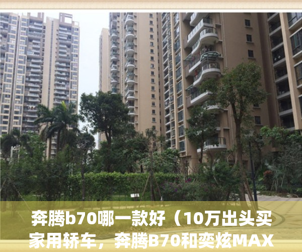 奔腾b70哪一款好（10万出头买家用轿车，奔腾B70和奕炫MAX该怎么选？）(奔腾b70哪款最好)
