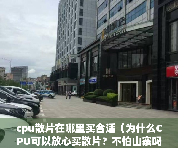 cpu散片在哪里买合适（为什么CPU可以放心买散片？不怕山寨吗附【推荐清单】）
