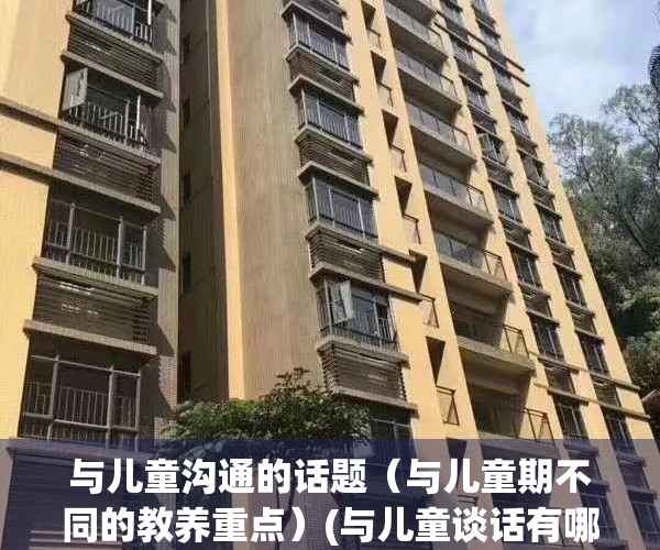 与儿童沟通的话题（与儿童期不同的教养重点）(与儿童谈话有哪些技巧)