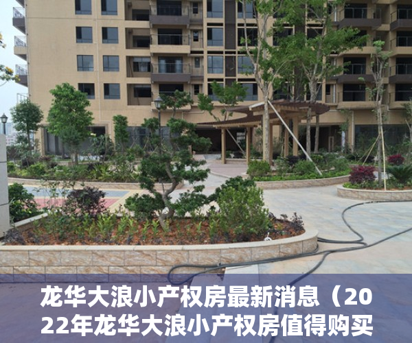 龙华大浪小产权房最新消息（2022年龙华大浪小产权房值得购买吗？有哪些优质楼盘在售？）
