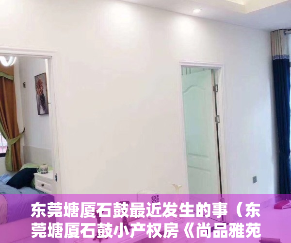东莞塘厦石鼓最近发生的事（东莞塘厦石鼓小产权房《尚品雅苑》首付5成，分期5年）