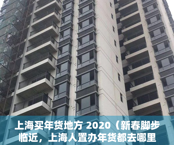 上海买年货地方 2020（新春脚步临近，上海人置办年货都去哪里买买买？）
