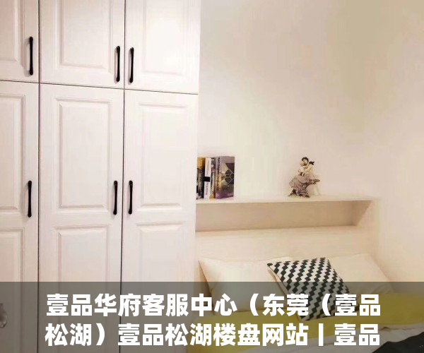 壹品华府客服中心（东莞（壹品松湖）壹品松湖楼盘网站丨壹品松湖楼盘详情最新房价）