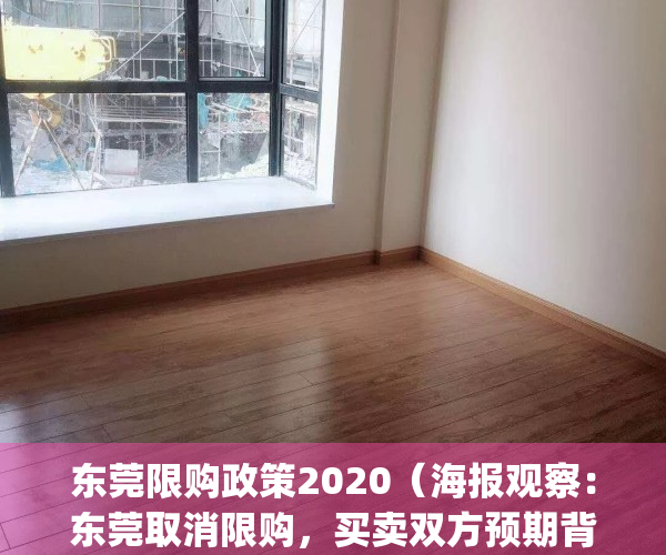 东莞限购政策2020（海报观察：东莞取消限购，买卖双方预期背离）(东莞限购会取消吗)